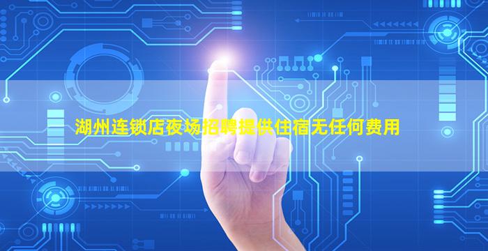 湖州连锁店夜场招聘提供住宿无任何费用